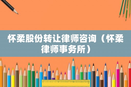 懷柔股份轉讓律師咨詢（懷柔律師事務所）
