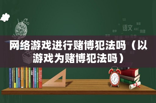 網(wǎng)絡(luò)游戲進行賭博犯法嗎（以游戲為賭博犯法嗎）