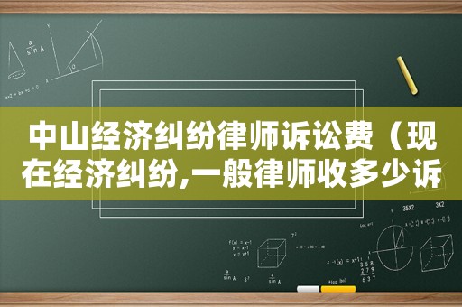 中山經(jīng)濟(jì)糾紛律師訴訟費(fèi)（現(xiàn)在經(jīng)濟(jì)糾紛,一般律師收多少訴訟費(fèi)?）
