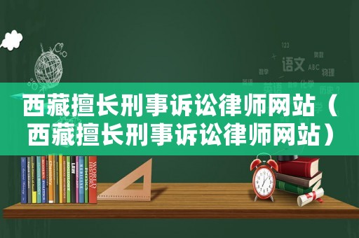 西藏擅長刑事訴訟律師網站（西藏擅長刑事訴訟律師網站）