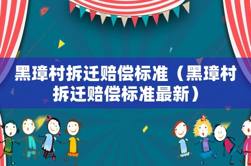 黑璋村拆遷賠償標(biāo)準(zhǔn)（黑璋村拆遷賠償標(biāo)準(zhǔn)最新）
