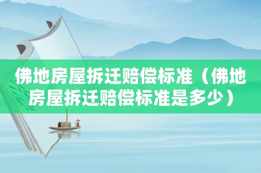 佛地房屋拆遷賠償標準（佛地房屋拆遷賠償標準是多少）