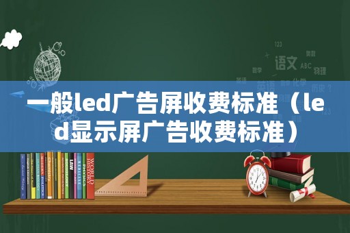 一般led廣告屏收費標準（led顯示屏廣告收費標準）