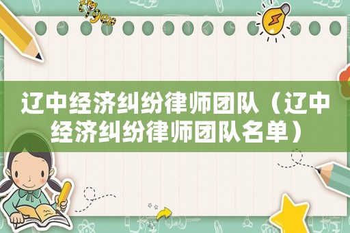 遼中經(jīng)濟(jì)糾紛律師團(tuán)隊(duì)（遼中經(jīng)濟(jì)糾紛律師團(tuán)隊(duì)名單）