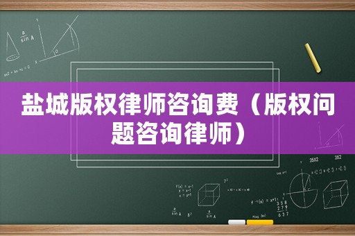 鹽城版權律師咨詢費（版權問題咨詢律師）