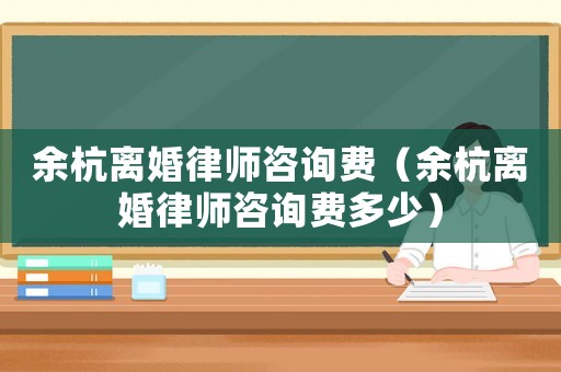 余杭離婚律師咨詢費（余杭離婚律師咨詢費多少）