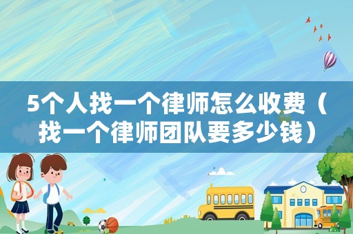 5個人找一個律師怎么收費（找一個律師團隊要多少錢）