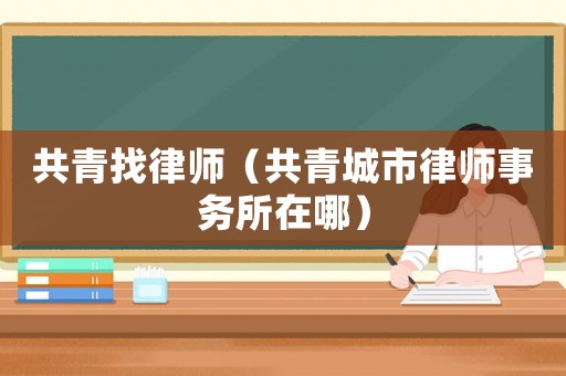 共青找律師（共青城市律師事務所在哪）