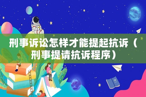 刑事訴訟怎樣才能提起抗訴（刑事提請抗訴程序）