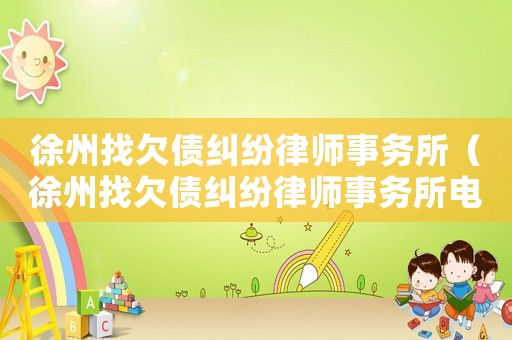 徐州找欠債糾紛律師事務(wù)所（徐州找欠債糾紛律師事務(wù)所電話）