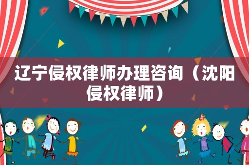 遼寧侵權(quán)律師辦理咨詢（沈陽(yáng)侵權(quán)律師）