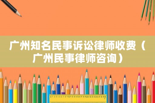 廣州知名民事訴訟律師收費（廣州民事律師咨詢）