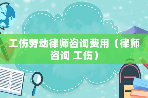 工傷勞動律師咨詢費用（律師咨詢 工傷）