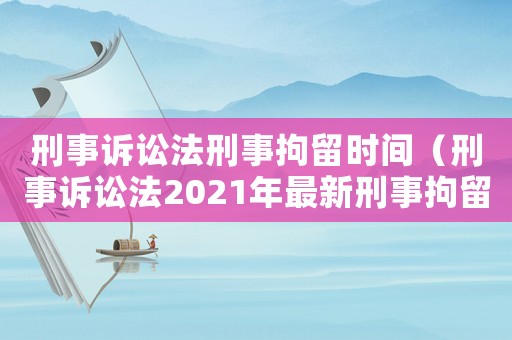 刑事訴訟法刑事拘留時間（刑事訴訟法2021年最新刑事拘留）