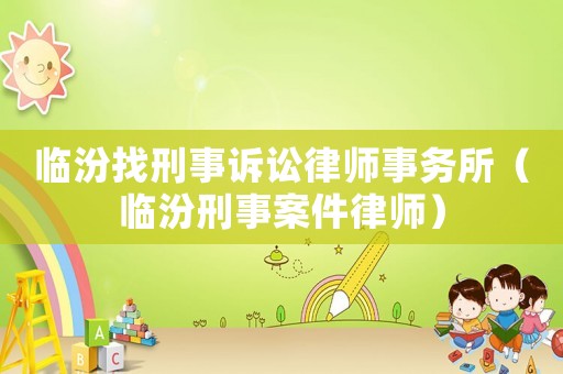 臨汾找刑事訴訟律師事務所（臨汾刑事案件律師）