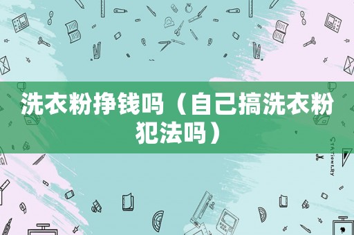洗衣粉掙錢嗎（自己搞洗衣粉犯法嗎）