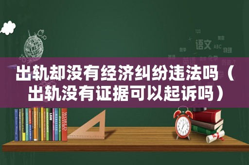 出軌卻沒有經濟糾紛違法嗎（出軌沒有證據可以起訴嗎）