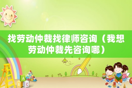 找勞動仲裁找律師咨詢（我想勞動仲裁先咨詢哪）