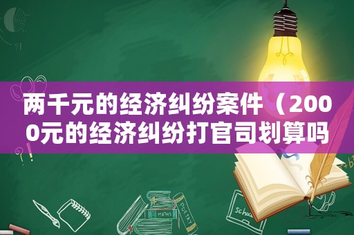 兩千元的經濟糾紛案件（2000元的經濟糾紛打官司劃算嗎）
