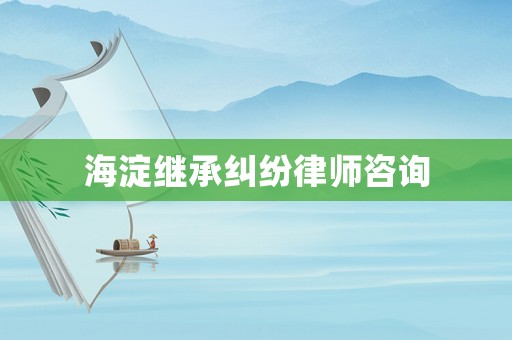海淀繼承糾紛律師咨詢