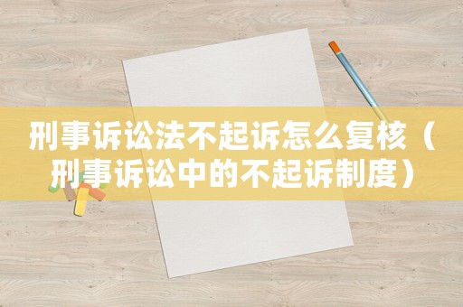 刑事訴訟法不起訴怎么復核（刑事訴訟中的不起訴制度）