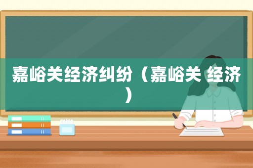 嘉峪關經(jīng)濟糾紛（嘉峪關 經(jīng)濟）