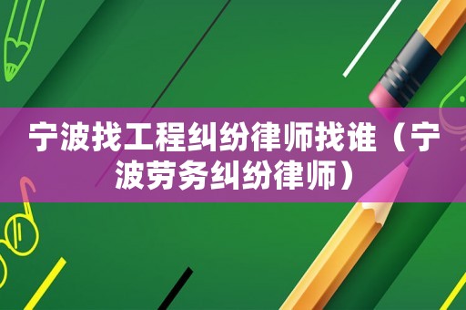 寧波找工程糾紛律師找誰（寧波勞務(wù)糾紛律師）