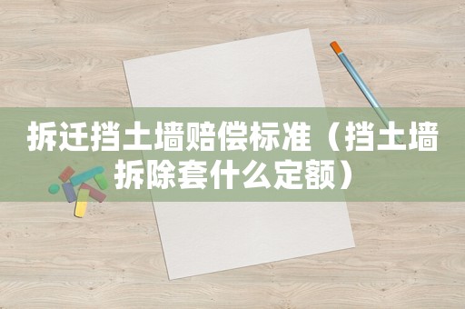 拆遷擋土墻賠償標準（擋土墻拆除套什么定額）
