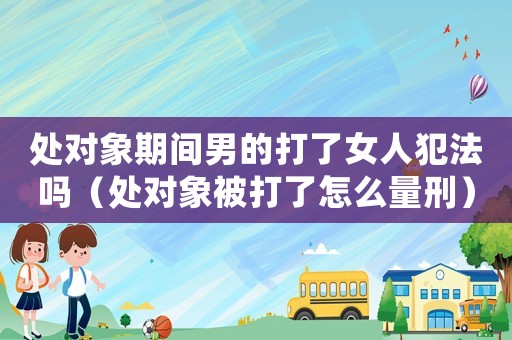 處對象期間男的打了女人犯法嗎（處對象被打了怎么量刑）