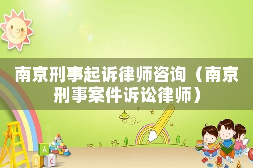 南京刑事起訴律師咨詢（南京刑事案件訴訟律師）