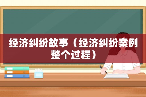 經濟糾紛故事（經濟糾紛案例整個過程）