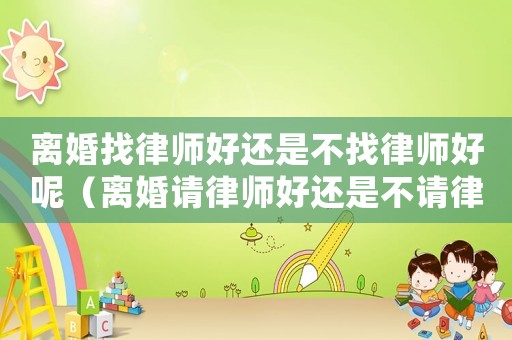 離婚找律師好還是不找律師好呢（離婚請律師好還是不請律師好）
