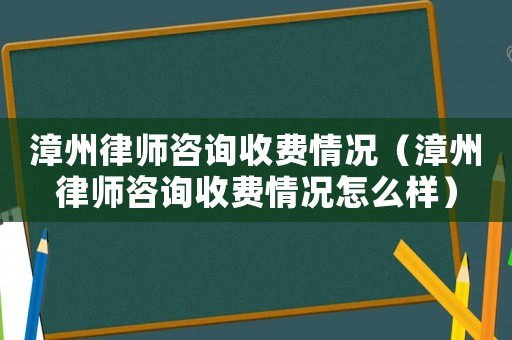 漳州律師咨詢收費情況（漳州律師咨詢收費情況怎么樣）
