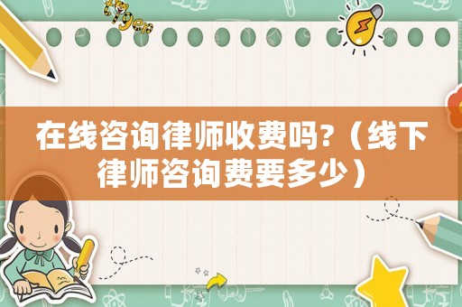 在線咨詢律師收費嗎?（線下律師咨詢費要多少）