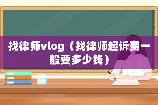 找律師vlog（找律師起訴費(fèi)一般要多少錢）