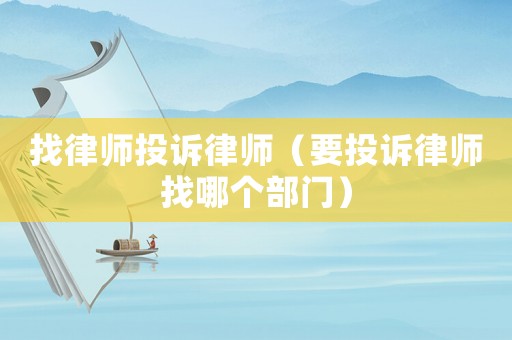 找律師投訴律師（要投訴律師找哪個(gè)部門）