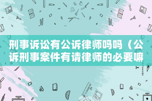 刑事訴訟有公訴律師嗎嗎（公訴刑事案件有請律師的必要嘛）