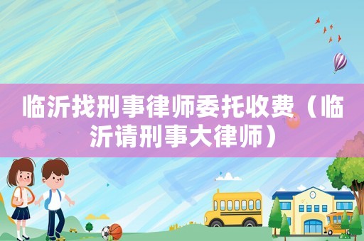 臨沂找刑事律師委托收費（臨沂請刑事大律師）