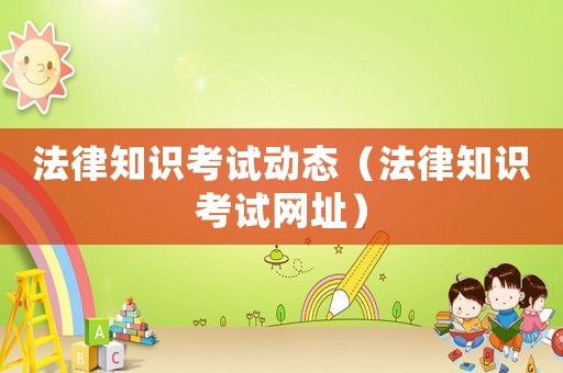 法律知識考試動態（法律知識考試網址）