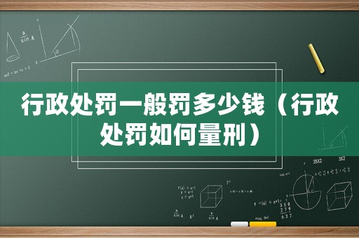 行政處罰一般罰多少錢（行政處罰如何量刑）