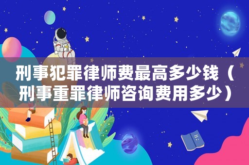 刑事犯罪律師費(fèi)最高多少錢（刑事重罪律師咨詢費(fèi)用多少）