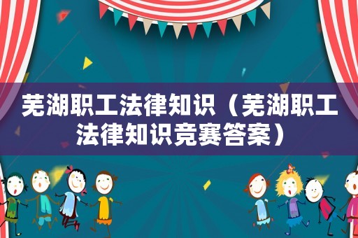 蕪湖職工法律知識(shí)（蕪湖職工法律知識(shí)競賽答案）