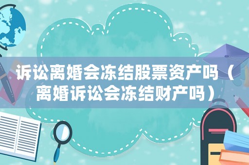 訴訟離婚會凍結股票資產嗎（離婚訴訟會凍結財產嗎）