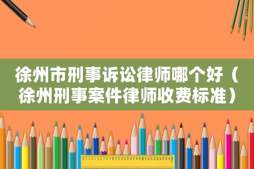 徐州市刑事訴訟律師哪個好（徐州刑事案件律師收費標準）