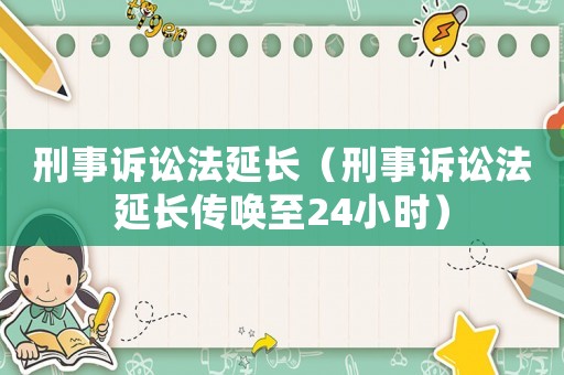 刑事訴訟法延長（刑事訴訟法延長傳喚至24小時）