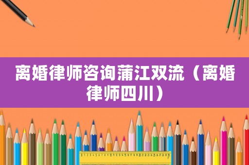 離婚律師咨詢蒲江雙流（離婚律師四川）