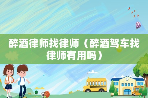 醉酒律師找律師（醉酒駕車找律師有用嗎）