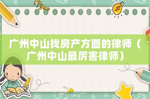 廣州中山找房產方面的律師（廣州中山最厲害律師）