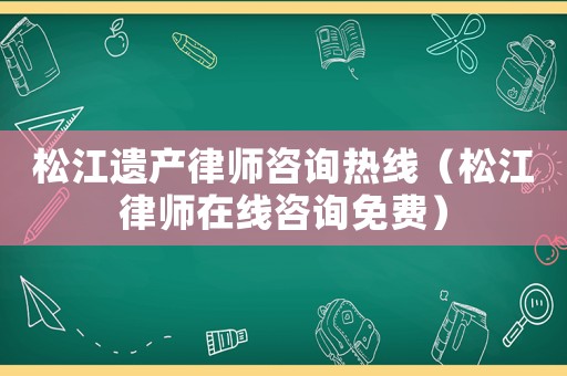 松江遺產(chǎn)律師咨詢熱線（松江律師在線咨詢免費(fèi)）