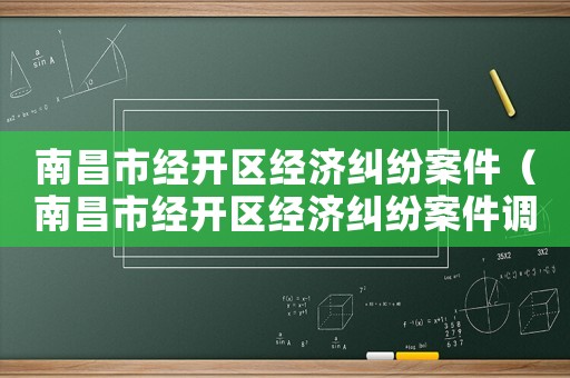 南昌市經(jīng)開區(qū)經(jīng)濟糾紛案件（南昌市經(jīng)開區(qū)經(jīng)濟糾紛案件調(diào)解中心）
